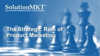 The Strategic Role of
Product Marketing
Steve Robins
June 2021
© 2021
 