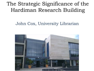 The Strategic Significance of the
Hardiman Research Building
John Cox, University Librarian
 