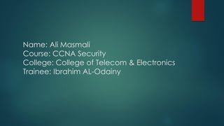 Name: Ali Masmali
Course: CCNA Security
College: College of Telecom & Electronics
Trainee: Ibrahim AL-Odainy
 
