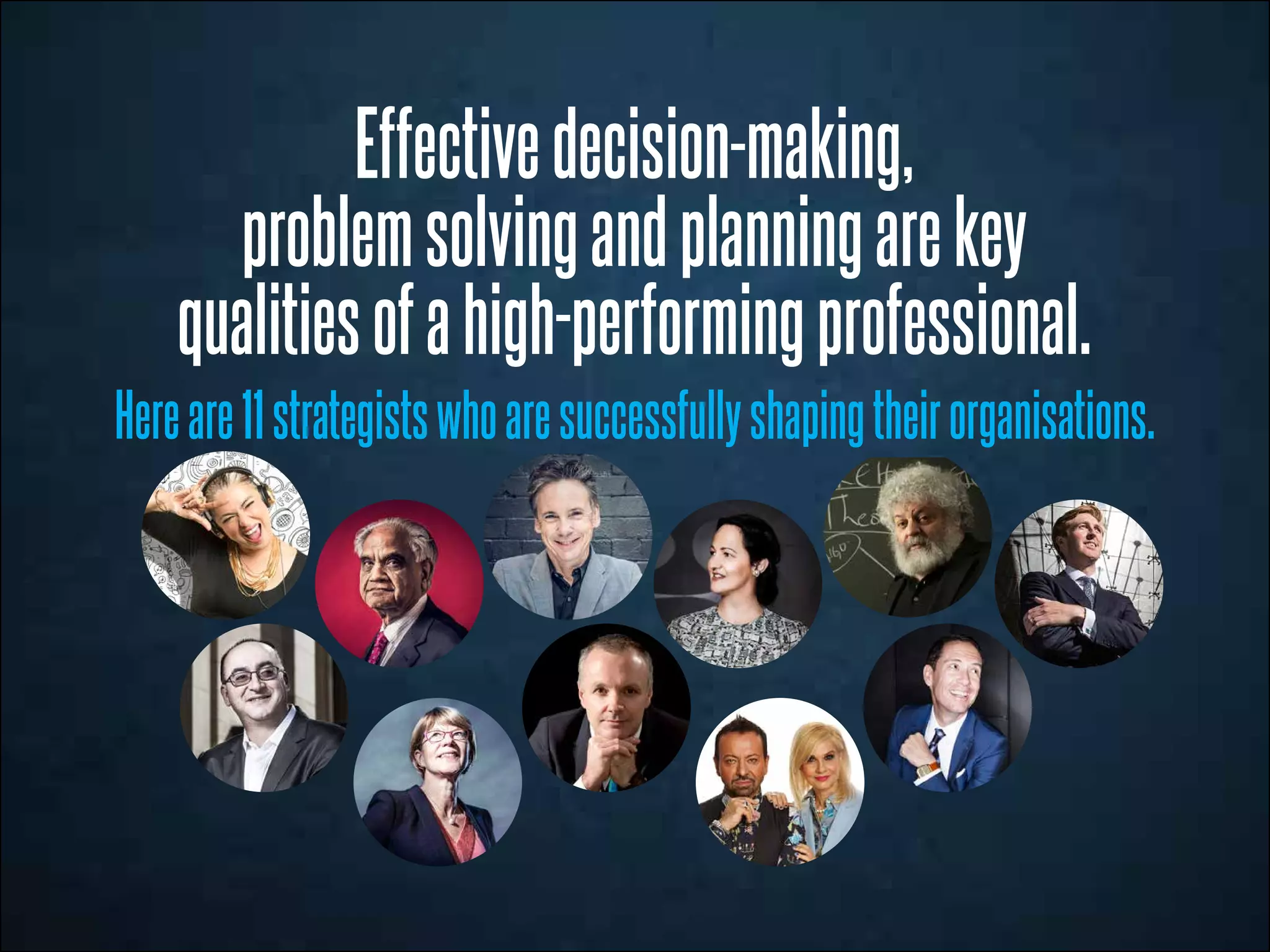 Effectivedecision-making,
problemsolvingandplanningarekey
qualitiesofahigh-performingprofessional.
Hereare11strategistswhoaresuccessfullyshapingtheirorganisations.
 