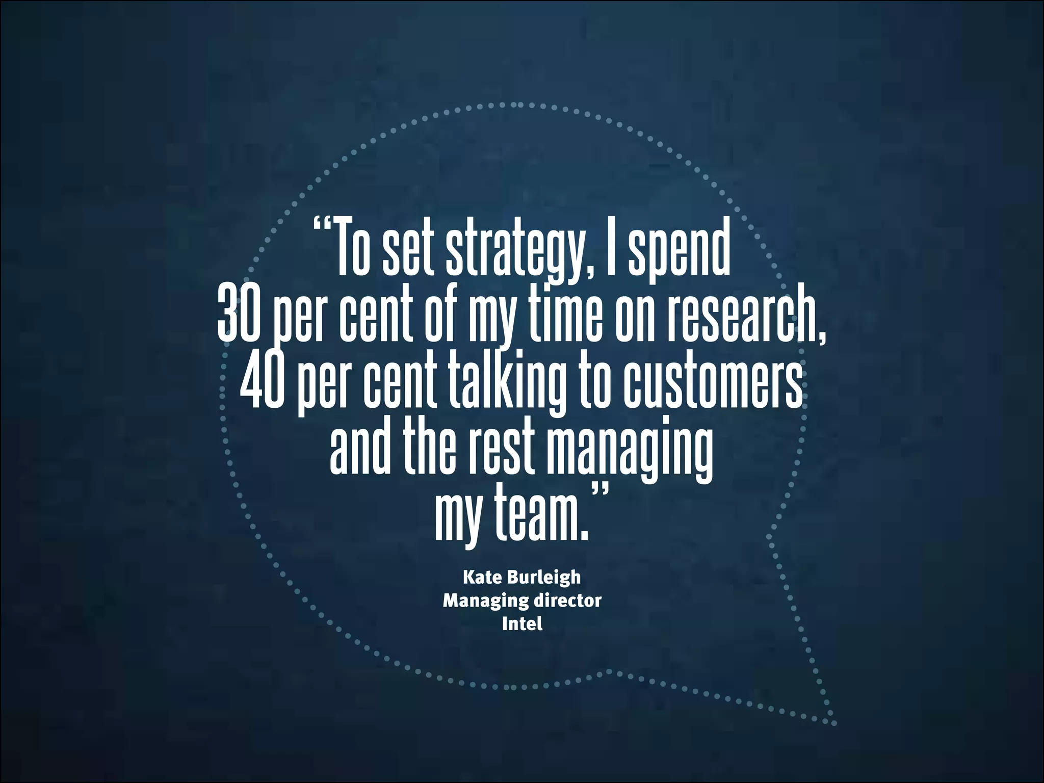 “Tosetstrategy,Ispend
30percentofmytimeonresearch,
40percenttalkingto customers
andtherestmanaging
myteam.”
Kate Burleigh
Managing director
Intel
 