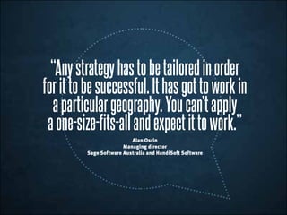 “Anystrategyhastobetailoredinorder
forittobesuccessful.Ithasgottoworkin
aparticulargeography.Youcan’tapply
aone-size-fits-allandexpectittowork.”
Alan Osrin
Managing director
Sage Software Australia and HandiSoft Software
 