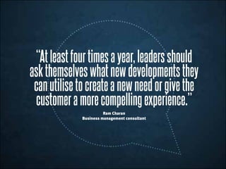“Atleastfourtimesayear,leadersshould
askthemselveswhatnewdevelopmentsthey
canutilisetocreateanewneedorgivethe
customeramorecompellingexperience.”
Ram Charan
Business management consultant
 