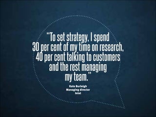 “Tosetstrategy,Ispend
30percentofmytimeonresearch,
40percenttalkingto customers
andtherestmanaging
myteam.”
Kate Burleigh
Managing director
Intel
 