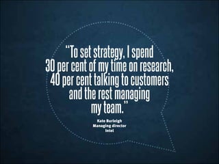 “Tosetstrategy,Ispend
30percentofmytimeonresearch,
40percenttalkingto customers
andtherestmanaging
myteam.”
Kate Burleigh
...