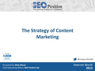 • Presented by Matt Wood
• Head of Search, SEO Positive Ltd
Internet World
2013
The Strategy of Content
Marketing
Presented by Matt Wood
Chief Operating Officer, SEO Positive Ltd
Internet World
2013
@seopositiveltd
 