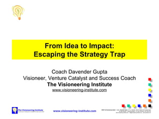 From Idea to Impact: Escaping the Strategy Trap Coach Davender Gupta Visioneer, Venture Catalyst and Success Coach The Visioneering Institute www.visioneering-institute.com 