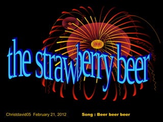 Christdavid05 February 21, 2012 Song : Beer beer beer
 