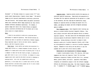 The Structure of Human Memory      12                                     The Structure of Human Memory           13



Oklahoma?"     or "How many corners in a capital letter 'E'?" most                Cognitive skill.     Cognitive skills involve the execution of
people report experiencing a "generic visual image."        The generic    practiced cognitive operations.       These skills are generative in

images are not typically experienced as involving a particular             the sense that the cognitive operations can be applied to a class

time and location.        Both personal memory and generic perceptual      of new instances, and that class may be indefinitely large.

memory have consistent mental image properties but they involve            Examples of cognitive skills are taking the square root of a
somewhat different phenomenal experiences.        For example, a           number, and making the subject and verb of English sentences
generic image will tend to be a figure without an imaginal                 agree in number.
ground, irrelevant attributes may not be present and it more                      Rote linguistic skill.    Rote linguistic skill involves the
often occurs in a single modality.                                         ability to produce surface structure linguistic objects.             This
Skill                                                                      skill differs from motor skills and cognitive skills in several
        A skill is the ability to carry out a practiced motor                                        The skill deals with the meaningless surface
                                                                           important respects.
performance or cognitive operation.        When skilled actions are        structure aspects of particular linguistic objects and it            is   not
carried out there is typically no experience of mental imagery.            generative.    Having learning a rote skill is simply to have
Three important types of skills are motor skills, cognitive                mastered a given set of surface linguistic objects,         and it    does
skills, and rote linguistic skills.                                        not allow generative transfer to a new set of surface linguistic
        Motor skill.     Motor skills can involve the execution of a       objects.    Examples of rote skills are the ability to say the
single motor action or a complex sequence of motor actions.        An      alphabet and to give one's social security number.
example of a simple motor skill would be pressing the "K" key on                  Reflections of the Classification in Ordinary Language
a computer to make the Pac Man figure go right, or pushing the                    A number of philosophers (Locke,    1971; Malcolm,    1963) have
gear shift lever to put a car in reverse.       An example of a more       suggested that there are linguistic "tests" for the three
complex motor skill would be the skill involved in swimming or             fundamental categories of memory outlined above (i.e., personal
playing tennis.        Note that the complex motor skills are              memory, generic memory, and skill).       Apparently these memory

generative, in the sense that if a tennis ball arrives in some             categories are fundamental enough so that the ordinary language
unique position a skilled tennis player can hit it with a motor            reflects the differences among them.       The three linguistic frames
action never previously produced.                                          are:    "I remember X"; "I remember that X"; and "I remember how to
 