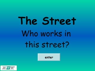 The Street Who works in  this street? enter 