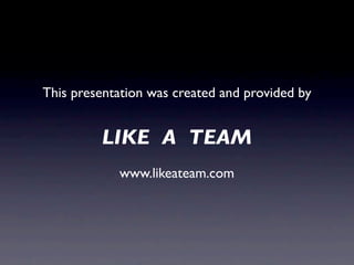 This presentation was created and provided by


         LIKE A TEAM
            www.likeateam.com
 
