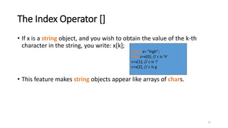 12
The Index Operator []
• If x is a string object, and you wish to obtain the value of the k-th
character in the string, ...