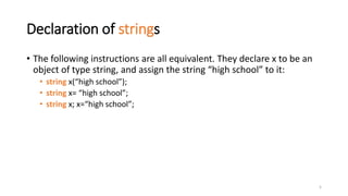 5
Declaration of strings
• The following instructions are all equivalent. They declare x to be an
object of type string, a...
