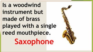 Is a woodwind
instrument but
made of brass
played with a single
reed mouthpiece.
Saxophone
 