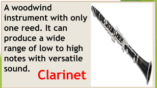 A woodwind
instrument with only
one reed. It can
produce a wide
range of low to high
notes with versatile
sound.
Clarinet
 