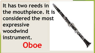 It has two reeds in
the mouthpiece. It is
considered the most
expressive
woodwind
instrument.
Oboe
 