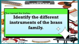 Our target for today
Identify the different
instruments of the brass
family.
 