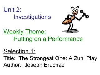 Unit 2:
   Investigations

Weekly Theme:
  Putting on a Performance

Selection 1:
Title: The Strongest One: A Zuni Play
Author: Joseph Bruchae
 