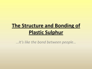 The Structure and Bonding of Plastic Sulphur …It’s like the bond between people… 