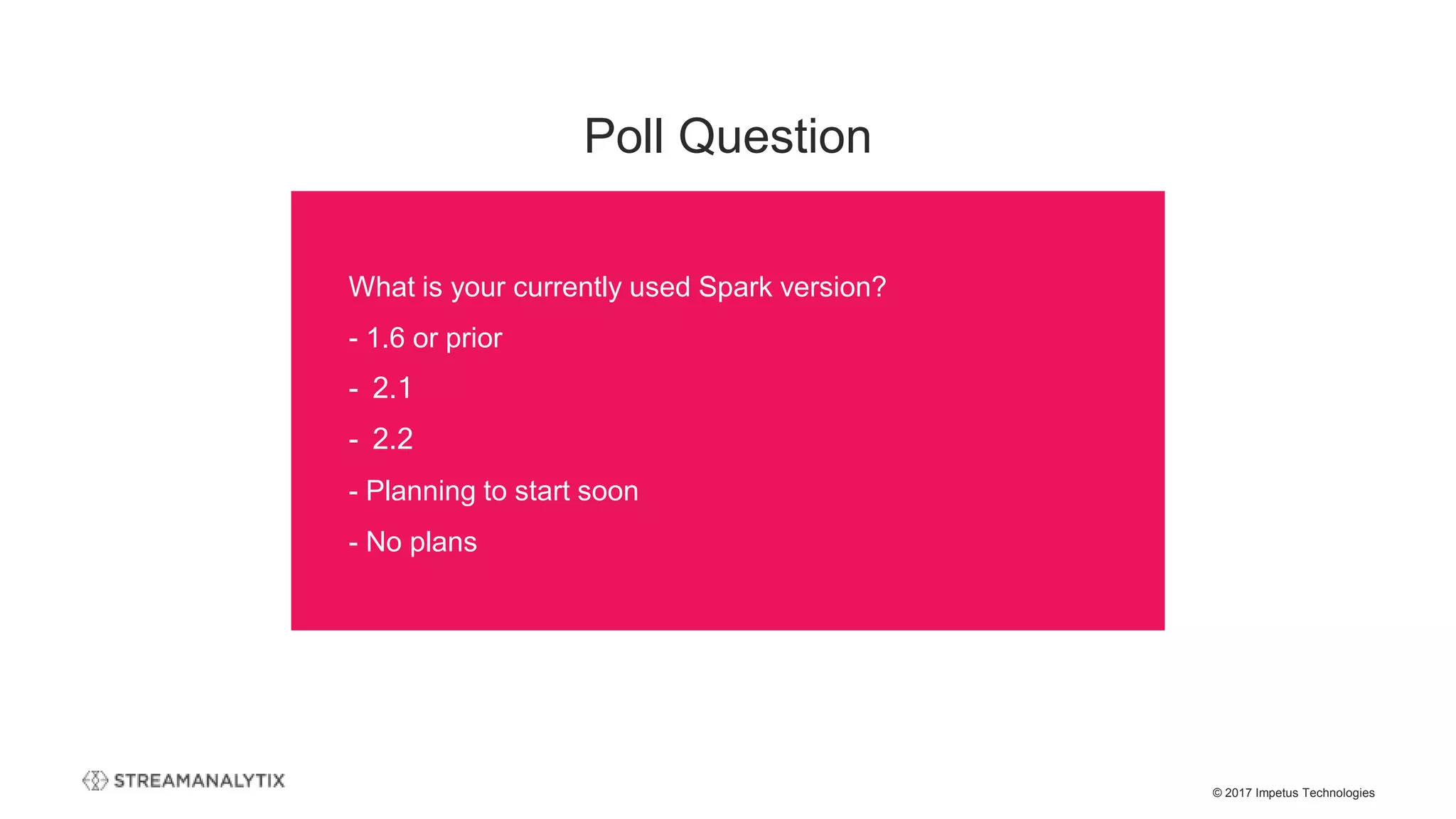 © 2017 Impetus Technologies
Poll Question
What is your currently used Spark version?
- 1.6 or prior
- 2.1
- 2.2
- Planning to start soon
- No plans
 