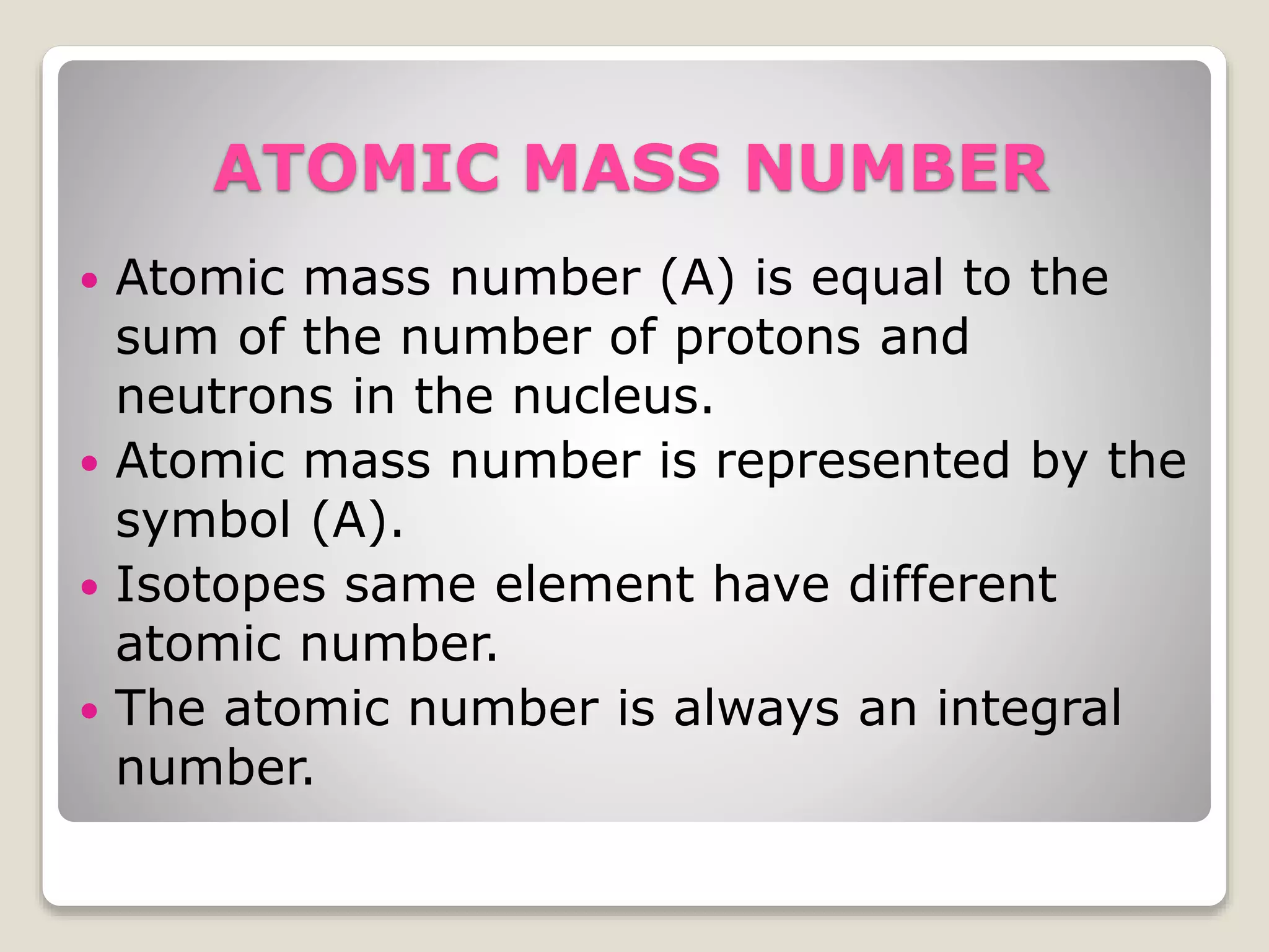 NEUTRONS
 Neutrons are neutral as they do not have
any charge.
 They are represented by the symbol(n).
 Neutrons are situated in the nucleus of an
atom.
 The mass of neutrons is nearly equal to the
mass of the protons.
 The number of neutrons determines what
isotope of the element it is.
 