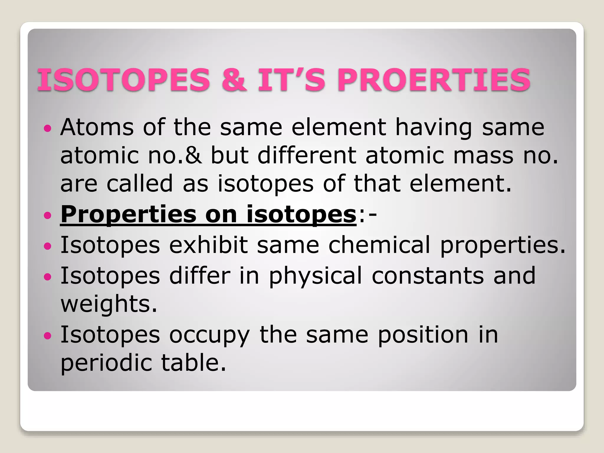 ATOMIC NUMBER
 The number of protons and electrons in an
atom is called the atomic number.
 The atomic number is represented by the
symbol(Z).
 All atoms of same element have same
atomic number.
 The atomic number uniquely identifies a
chemical element .
 