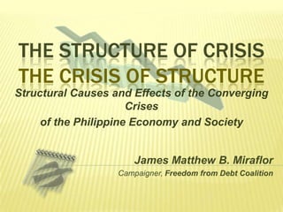 The Structure of CrisisThe Crisis of Structure Structural Causes and Effects of the Converging Crises  of the Philippine Economy and Society James Matthew B. Miraflor Campaigner, Freedom from Debt Coalition 