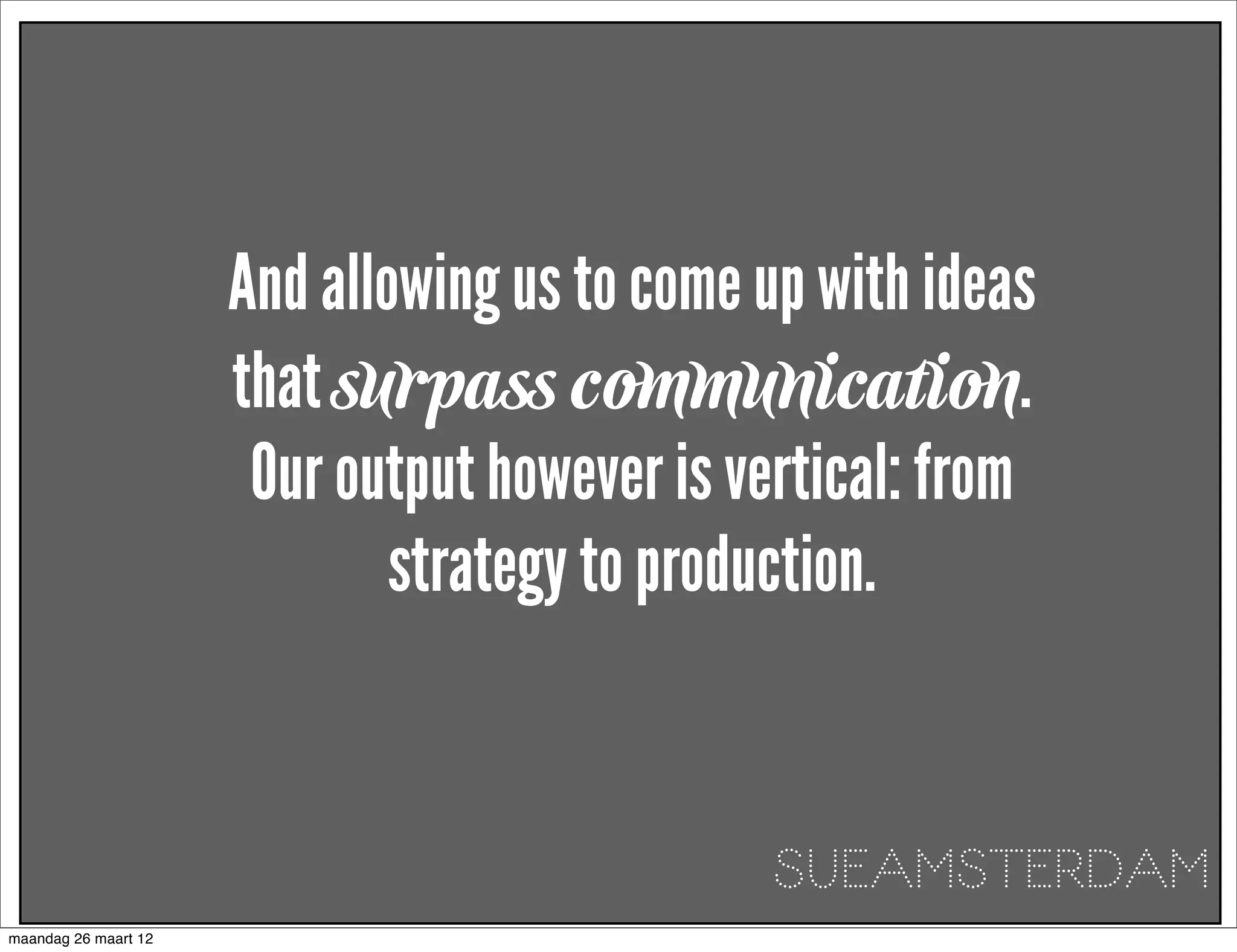 And allowing us to come up with ideas
                      that surpass communication.
                       Our output however is vertical: from
                              strategy to production.


                                              SUEAMSTERDAM
maandag 26 maart 12
 