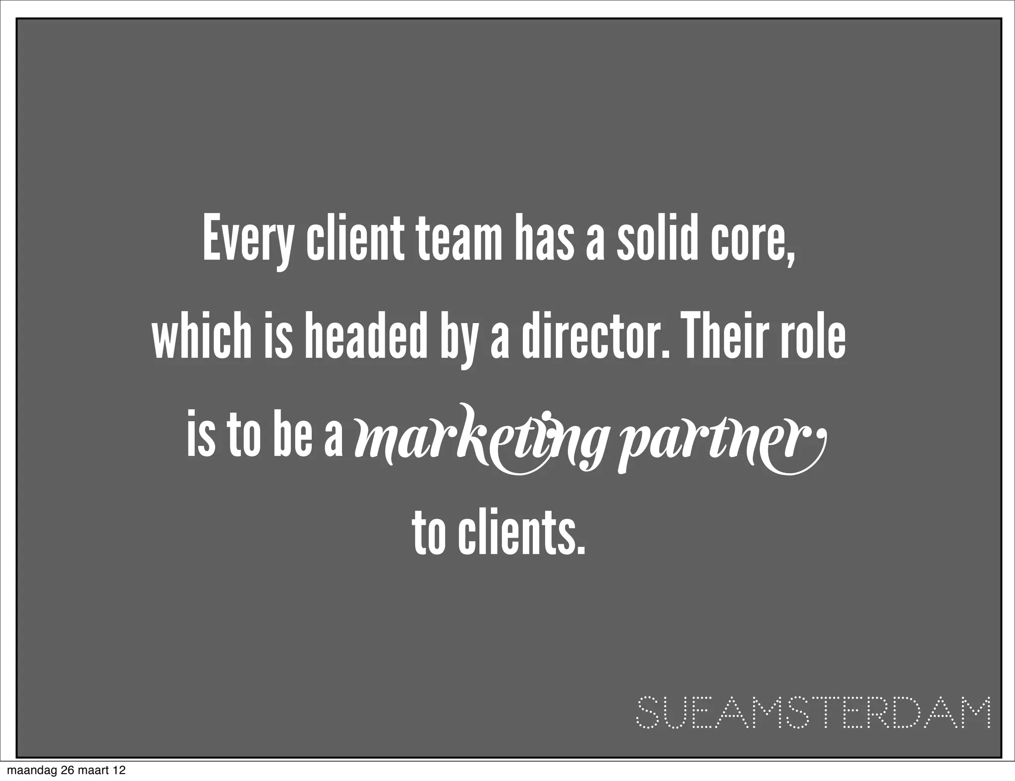 Every client team has a solid core,
                      which is headed by a director. Their role
                        is to be a marketing partner
                                     to clients.

                                                   SUEAMSTERDAM
maandag 26 maart 12
 