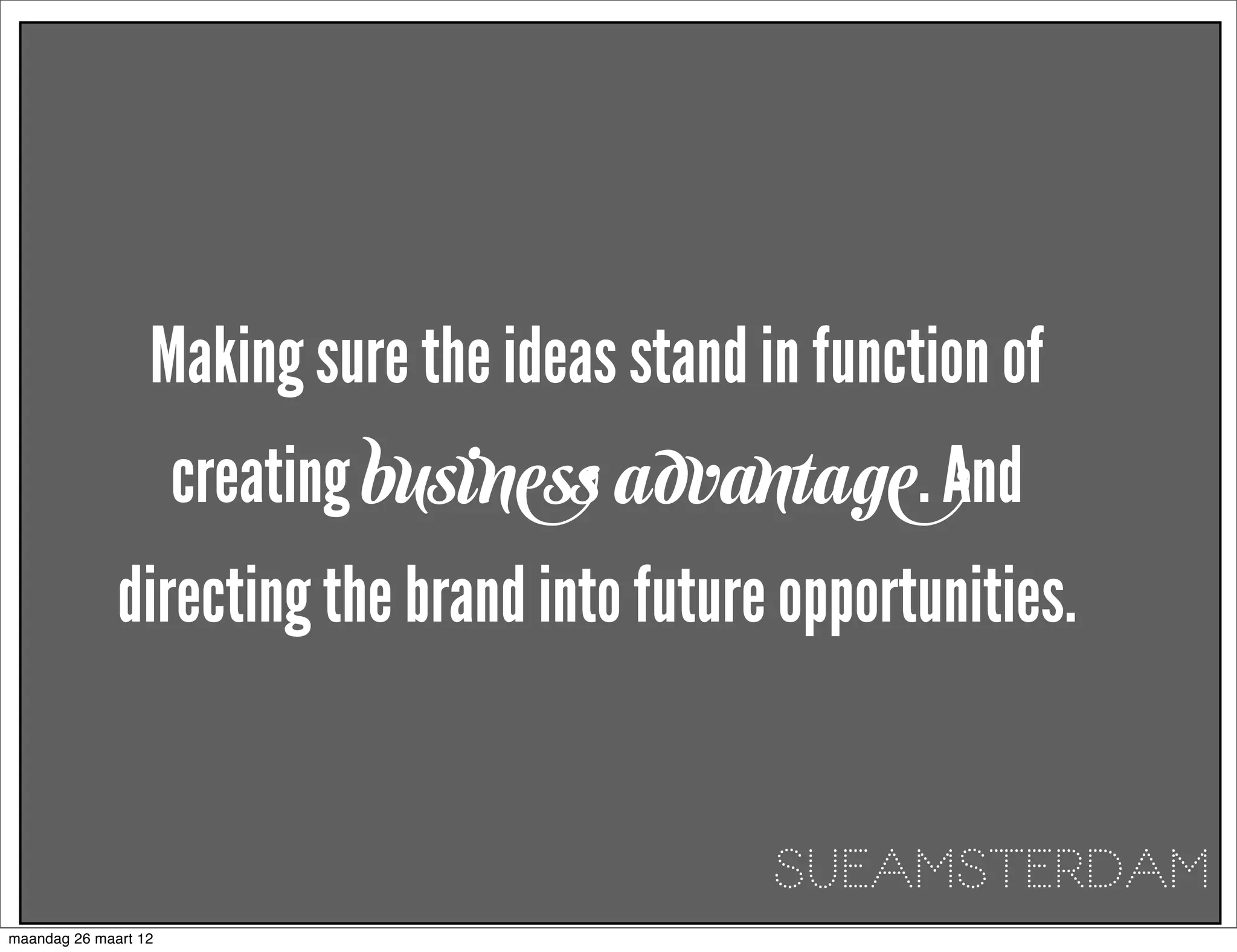 Making sure the ideas stand in function of
                      creating business advantage. And
              directing the brand into future opportunities.


                                               SUEAMSTERDAM
maandag 26 maart 12
 