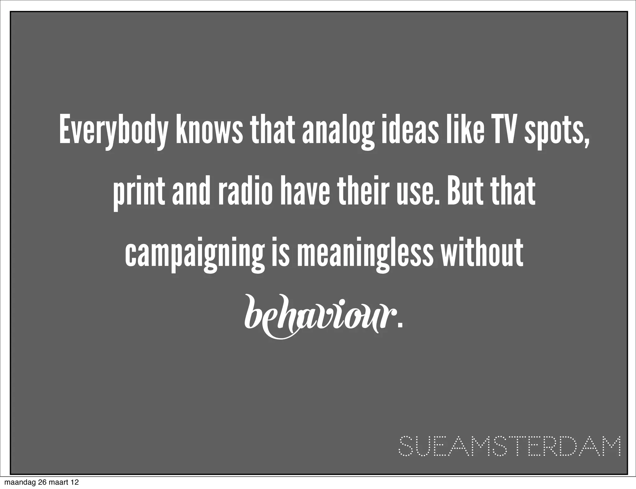 Everybody knows that analog ideas like TV spots,
                      print and radio have their use. But that
                       campaigning is meaningless without
                                  behaviour.


                                                SUEAMSTERDAM
maandag 26 maart 12
 