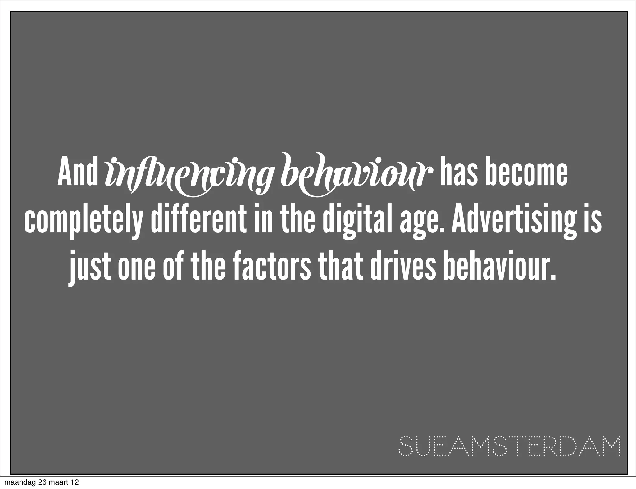 And inﬂuencing behaviour has become
    completely different in the digital age. Advertising is
       just one of the factors that drives behaviour.



                                       SUEAMSTERDAM
maandag 26 maart 12
 