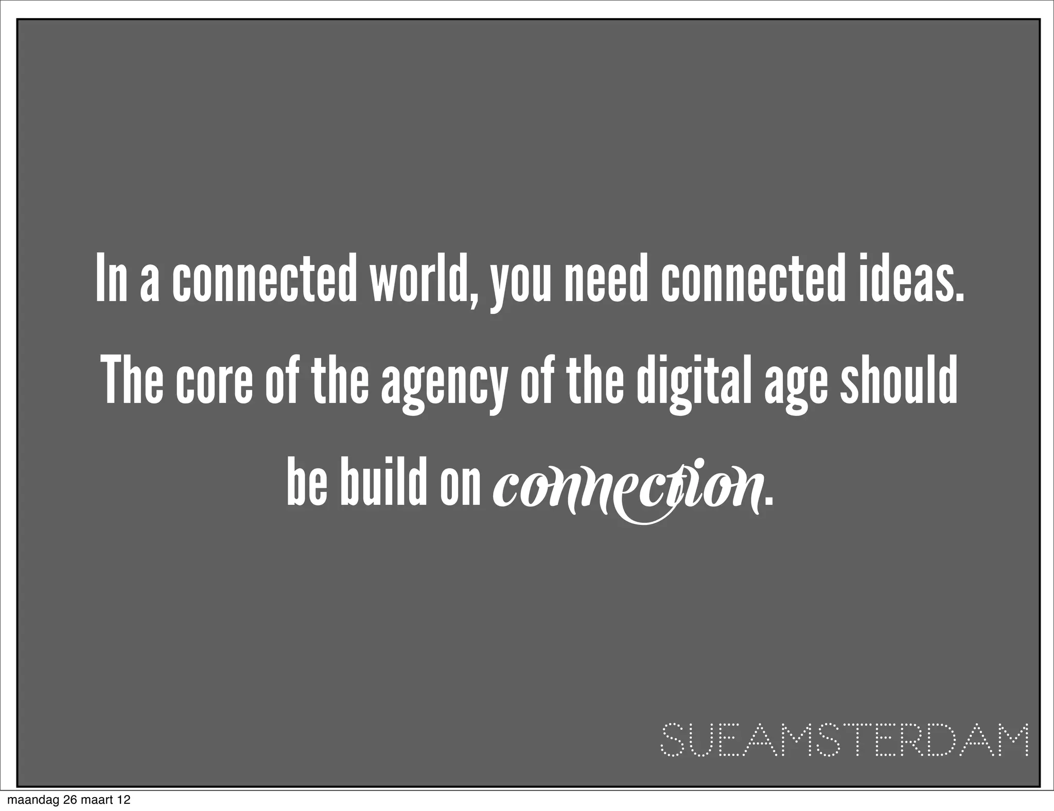 In a connected world, you need connected ideas.
              The core of the agency of the digital age should
                        be build on connection.


                                             SUEAMSTERDAM
maandag 26 maart 12
 