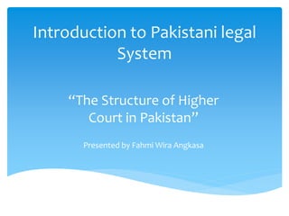 Introduction to Pakistani legal
System
“The Structure of Higher
Court in Pakistan”
Presented by Fahmi Wira Angkasa
 