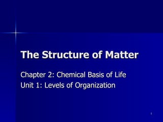 The Structure of Matter Chapter 2: Chemical Basis of Life Unit 1: Levels of Organization 