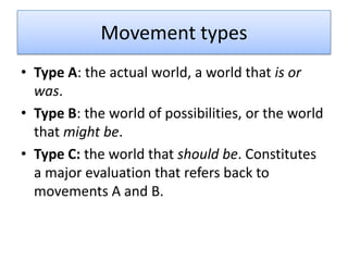 Movement types
• Type A: the actual world, a world that is or
  was.
• Type B: the world of possibilities, or the world
  that might be.
• Type C: the world that should be. Constitutes
  a major evaluation that refers back to
  movements A and B.
 