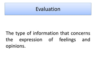 Evaluation



The type of information that concerns
the expression of feelings and
opinions.
 