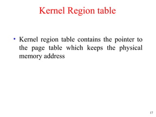 17
Kernel Region table
• Kernel region table contains the pointer to
the page table which keeps the physical
memory address
 