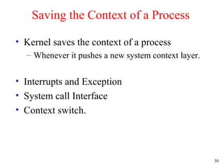 30
Saving the Context of a Process
• Kernel saves the context of a process
– Whenever it pushes a new system context layer.
• Interrupts and Exception
• System call Interface
• Context switch.
 