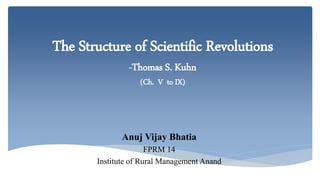 The Structure of Scientific Revolutions
-Thomas S. Kuhn
(Ch. V to IX)
Anuj Vijay Bhatia
FPRM 14
Institute of Rural Management Anand
 