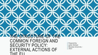 THE STRUCTURE OF THE
COMMON FOREIGN AND
SECURITY POLICY:
EXTERNAL ACTIONS OF
Prepared by
Jaafar Alshawi
Wroclaw University -
2022
 