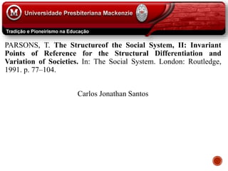 PARSONS, T. The Structureof the Social System, II: Invariant
Points of Reference for the Structural Differentiation and
Variation of Societies. In: The Social System. London: Routledge,
1991. p. 77–104.
Carlos Jonathan Santos
 