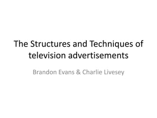 The Structures and Techniques of
television advertisements
Brandon Evans & Charlie Livesey
 