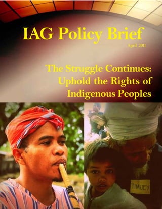 IAG Policy Brief 
April 2011 
The Struggle Continues: 
Uphold the Rights of 
Indigenous Peoples 
 