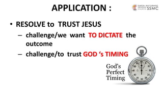 APPLICATION :
• RESOLVE to TRUST JESUS
– challenge/we want TO DICTATE the
outcome
– challenge/to trust GOD ‘s TIMING
 