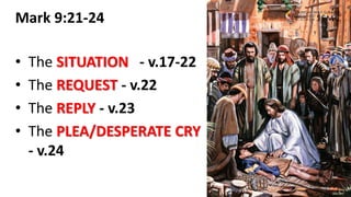 Mark 9:21-24
• The SITUATION - v.17-22
• The REQUEST - v.22
• The REPLY - v.23
• The PLEA/DESPERATE CRY
- v.24
 