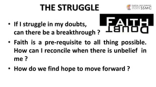 THE STRUGGLE
• If I struggle in my doubts,
can there be a breakthrough ?
• Faith is a pre-requisite to all thing possible.
How can I reconcile when there is unbelief in
me ?
• How do we find hope to move forward ?
 