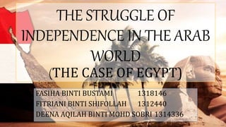 FASIHA BINTI BUSTAMI 1318146
FITRIANI BINTI SHIFOLLAH 1312440
DEENA AQILAH BINTI MOHD SOBRI 1314336
THE STRUGGLE OF
INDEPENDENCE IN THE ARAB
WORLD
(THE CASE OF EGYPT)
 