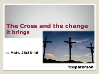 The Cross and the change
it brings



 Matt. 26:36-46



                  rosspaterson
 
