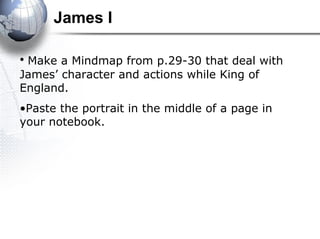 James I
• Make a Mindmap from p.29-30 that deal with
James’ character and actions while King of
England.
•Paste the portrait in the middle of a page in
your notebook.

 